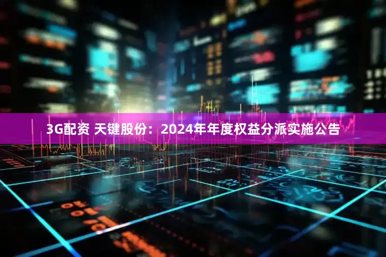 3G配资 天键股份：2024年年度权益分派实施公告