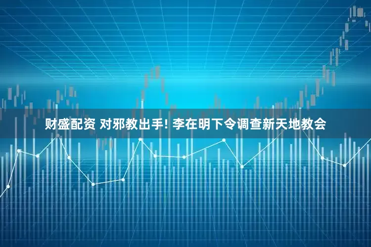 财盛配资 对邪教出手! 李在明下令调查新天地教会
