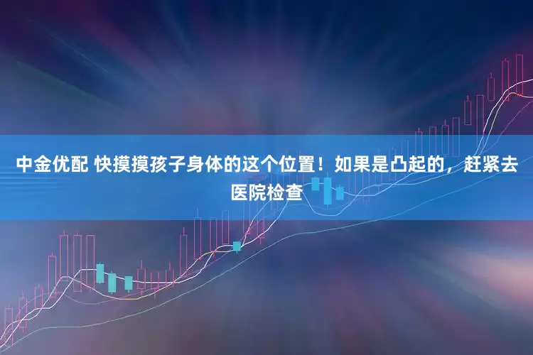 中金优配 快摸摸孩子身体的这个位置！如果是凸起的，赶紧去医院检查