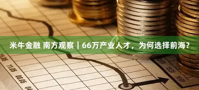 米牛金融 南方观察｜66万产业人才，为何选择前海？