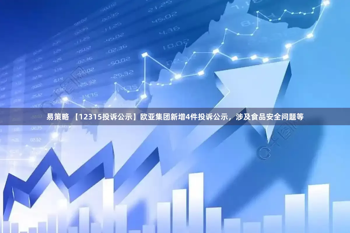 易策略 【12315投诉公示】欧亚集团新增4件投诉公示，涉及食品安全问题等