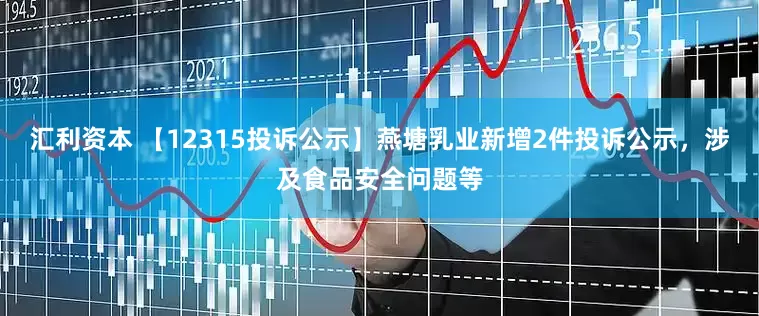 汇利资本 【12315投诉公示】燕塘乳业新增2件投诉公示，涉及食品安全问题等