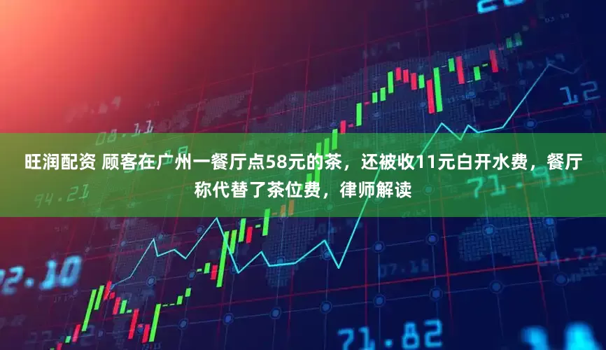 旺润配资 顾客在广州一餐厅点58元的茶，还被收11元白开水费，餐厅称代替了茶位费，律师解读