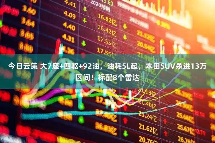 今日云策 大7座+四驱+92油，油耗5L起，本田SUV杀进13万区间！标配8个雷达