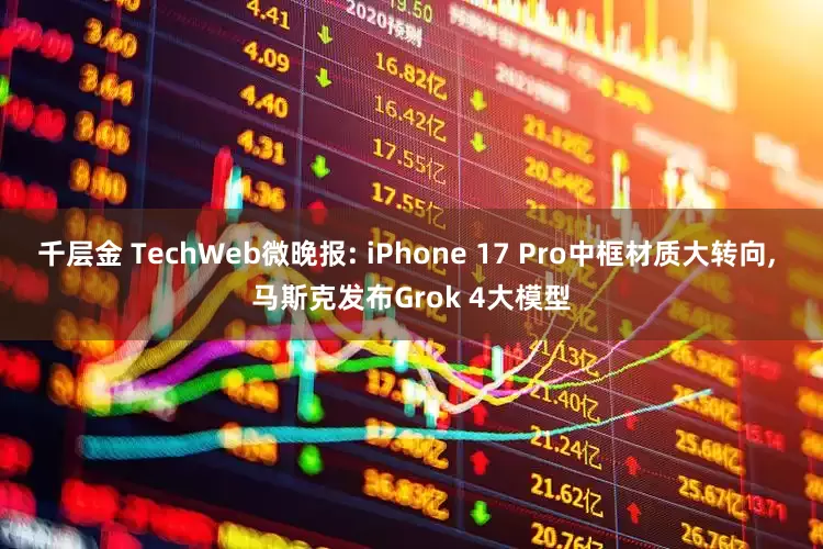 千层金 TechWeb微晚报: iPhone 17 Pro中框材质大转向, 马斯克发布Grok 4大模型