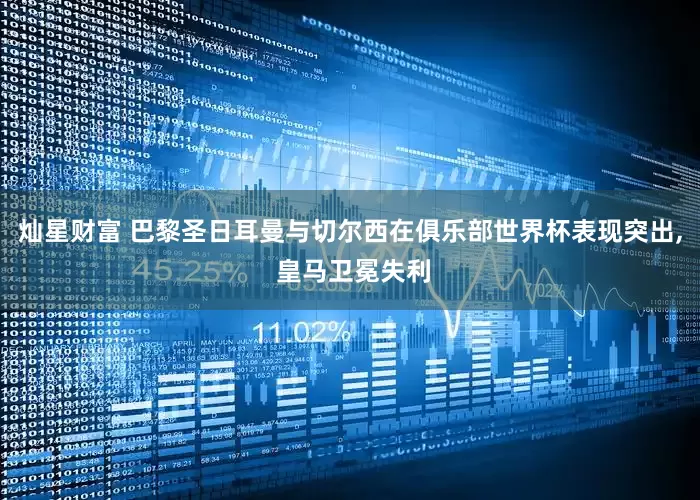 灿星财富 巴黎圣日耳曼与切尔西在俱乐部世界杯表现突出, 皇马卫冕失利