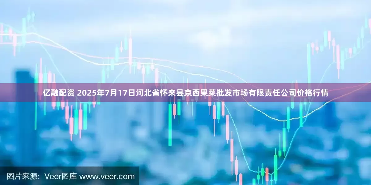 亿融配资 2025年7月17日河北省怀来县京西果菜批发市场有限责任公司价格行情