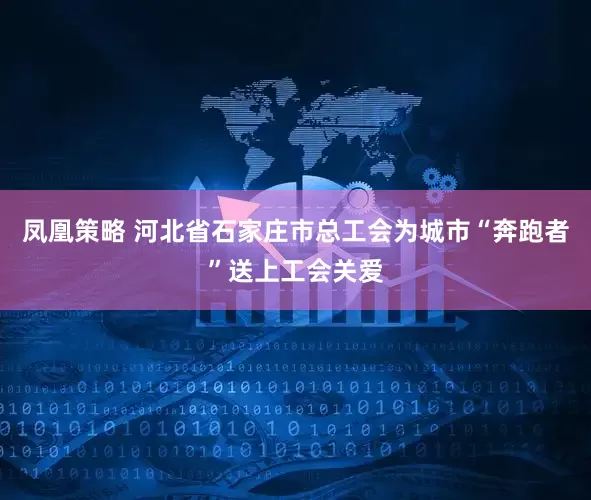 凤凰策略 河北省石家庄市总工会为城市“奔跑者”送上工会关爱
