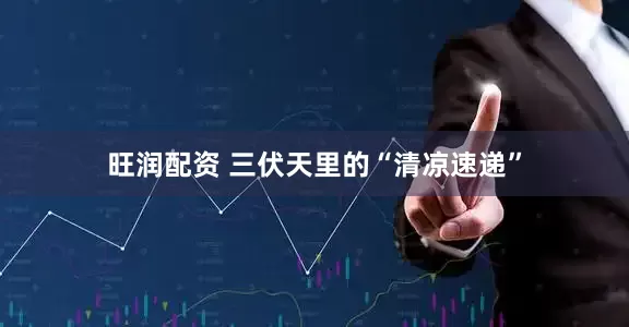 旺润配资 三伏天里的“清凉速递”