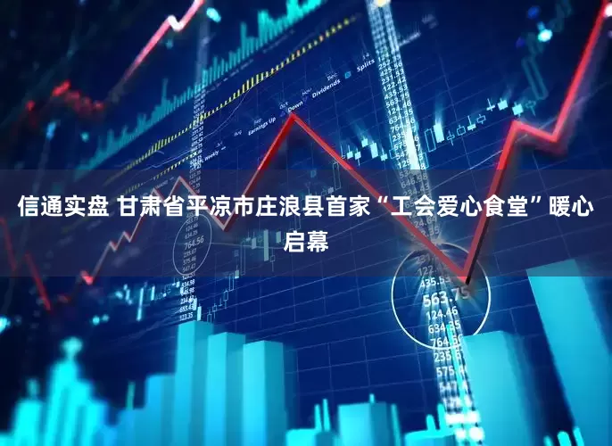 信通实盘 甘肃省平凉市庄浪县首家“工会爱心食堂”暖心启幕