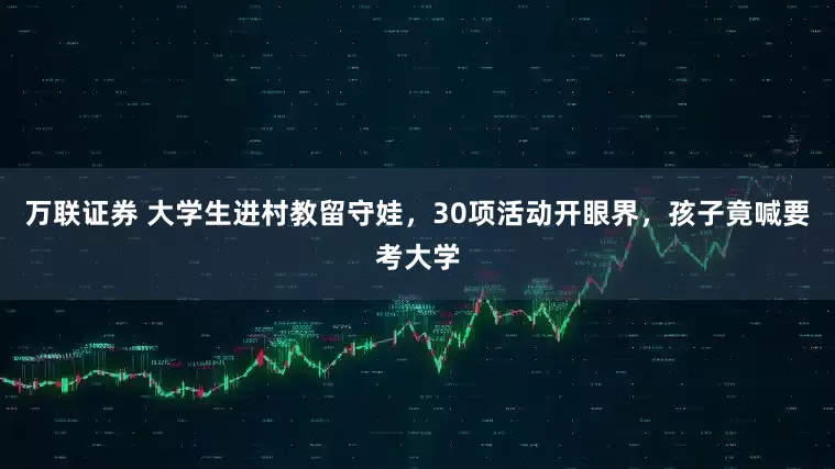 万联证券 大学生进村教留守娃，30项活动开眼界，孩子竟喊要考大学