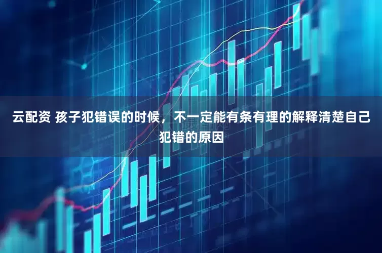 云配资 孩子犯错误的时候，不一定能有条有理的解释清楚自己犯错的原因