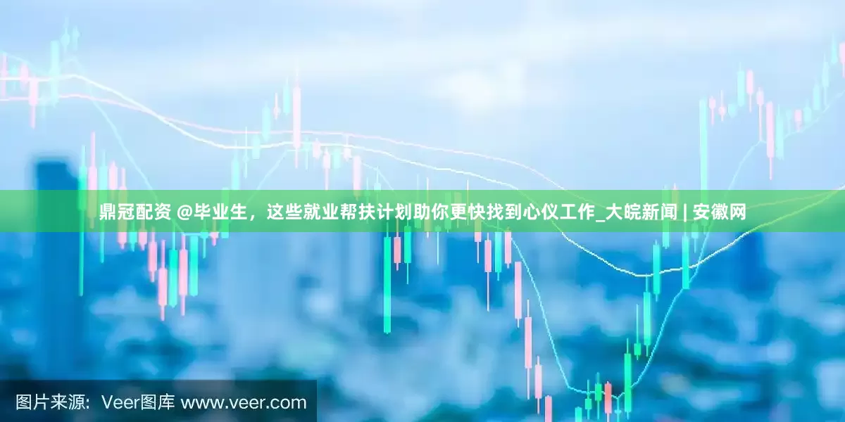 鼎冠配资 @毕业生，这些就业帮扶计划助你更快找到心仪工作_大皖新闻 | 安徽网