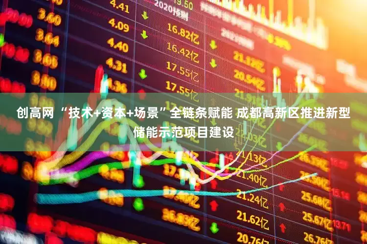创高网 “技术+资本+场景”全链条赋能 成都高新区推进新型储能示范项目建设