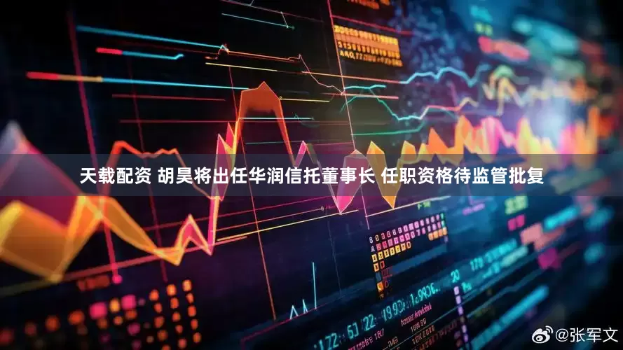 天载配资 胡昊将出任华润信托董事长 任职资格待监管批复