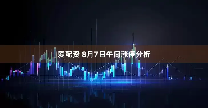 爱配资 8月7日午间涨停分析