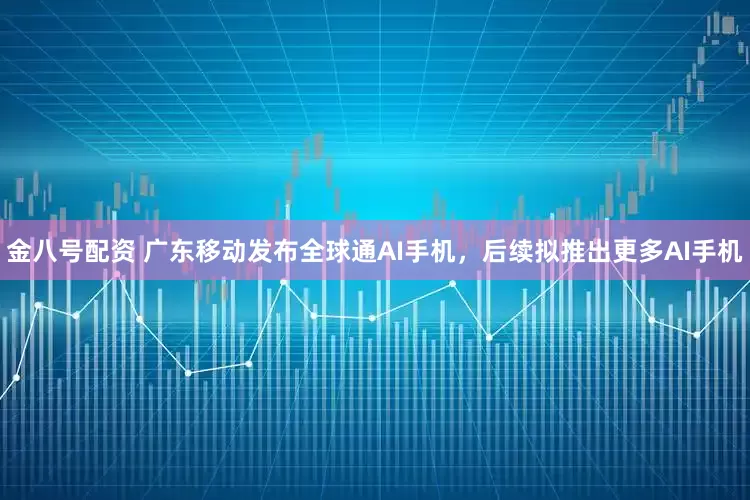 金八号配资 广东移动发布全球通AI手机，后续拟推出更多AI手机