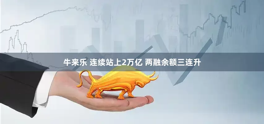 牛来乐 连续站上2万亿 两融余额三连升