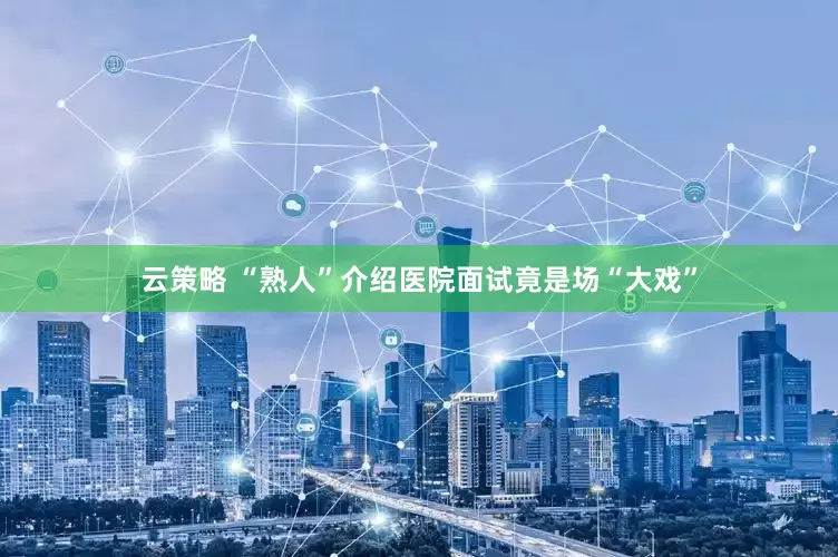云策略 “熟人”介绍医院面试竟是场“大戏”