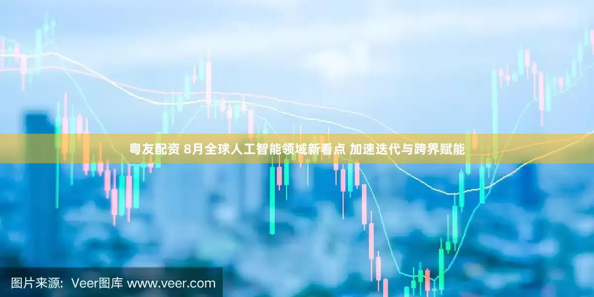 粤友配资 8月全球人工智能领域新看点 加速迭代与跨界赋能