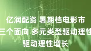 亿润配资 暑期档电影市场的三个面向 多元类型驱动理性增长