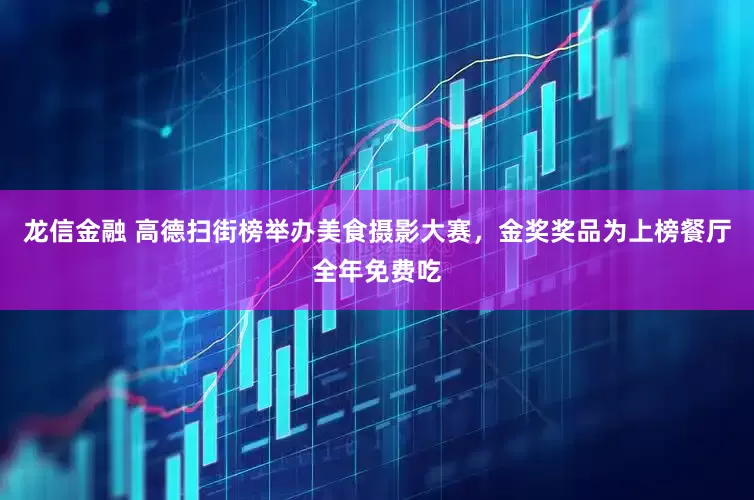 龙信金融 高德扫街榜举办美食摄影大赛，金奖奖品为上榜餐厅全年免费吃