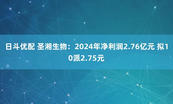 日斗优配 圣湘生物：2024年净利润2.76亿元 拟10派2.75元