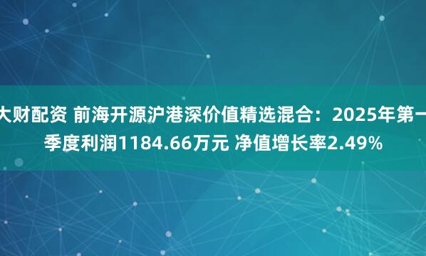 大财配资 前海开源沪港深价值精选混合：2025年第一季度利润1184.66万元 净值增长率2.49%