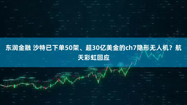 东润金融 沙特已下单50架、超30亿美金的ch7隐形无人机？航天彩虹回应