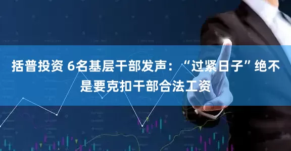 括普投资 6名基层干部发声：“过紧日子”绝不是要克扣干部合法工资
