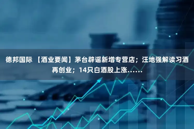 德邦国际 【酒业要闻】茅台辟谣新增专营店；汪地强解读习酒再创业；14只白酒股上涨……