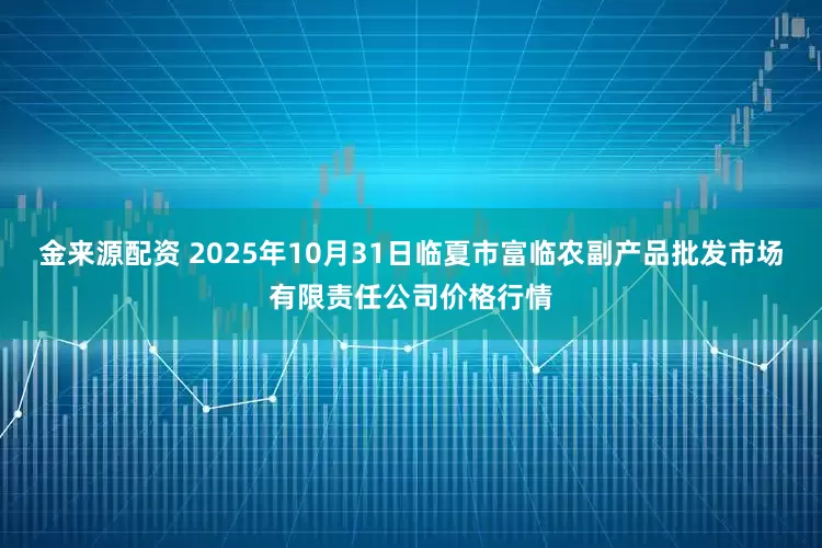 金来源配资 2025年10月31日临夏市富临农副产品批发市场有限责任公司价格行情