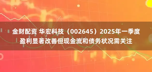 金财配资 华宏科技（002645）2025年一季度盈利显著改善但现金流和债务状况需关注