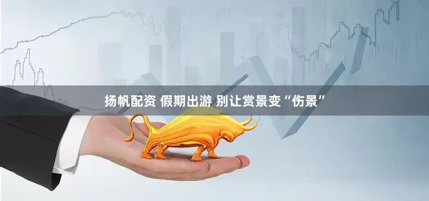 扬帆配资 假期出游 别让赏景变“伤景”
