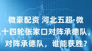 微豪配资 河北五超·微视频丨第二十四轮张家口对阵承德队，谁能获胜？