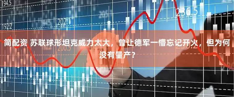 简配资 苏联球形坦克威力太大，曾让德军一懵忘记开火，但为何没有量产？