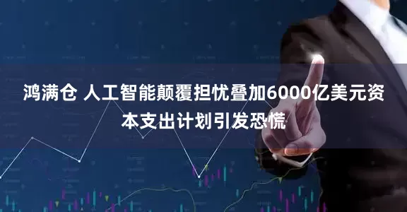 鸿满仓 人工智能颠覆担忧叠加6000亿美元资本支出计划引发恐慌