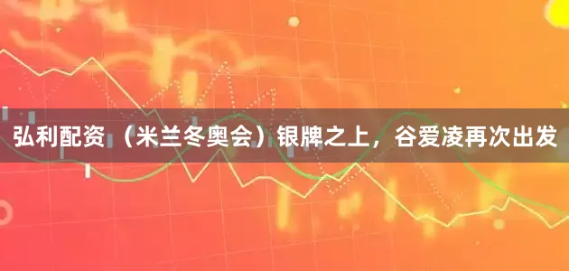 弘利配资 （米兰冬奥会）银牌之上，谷爱凌再次出发