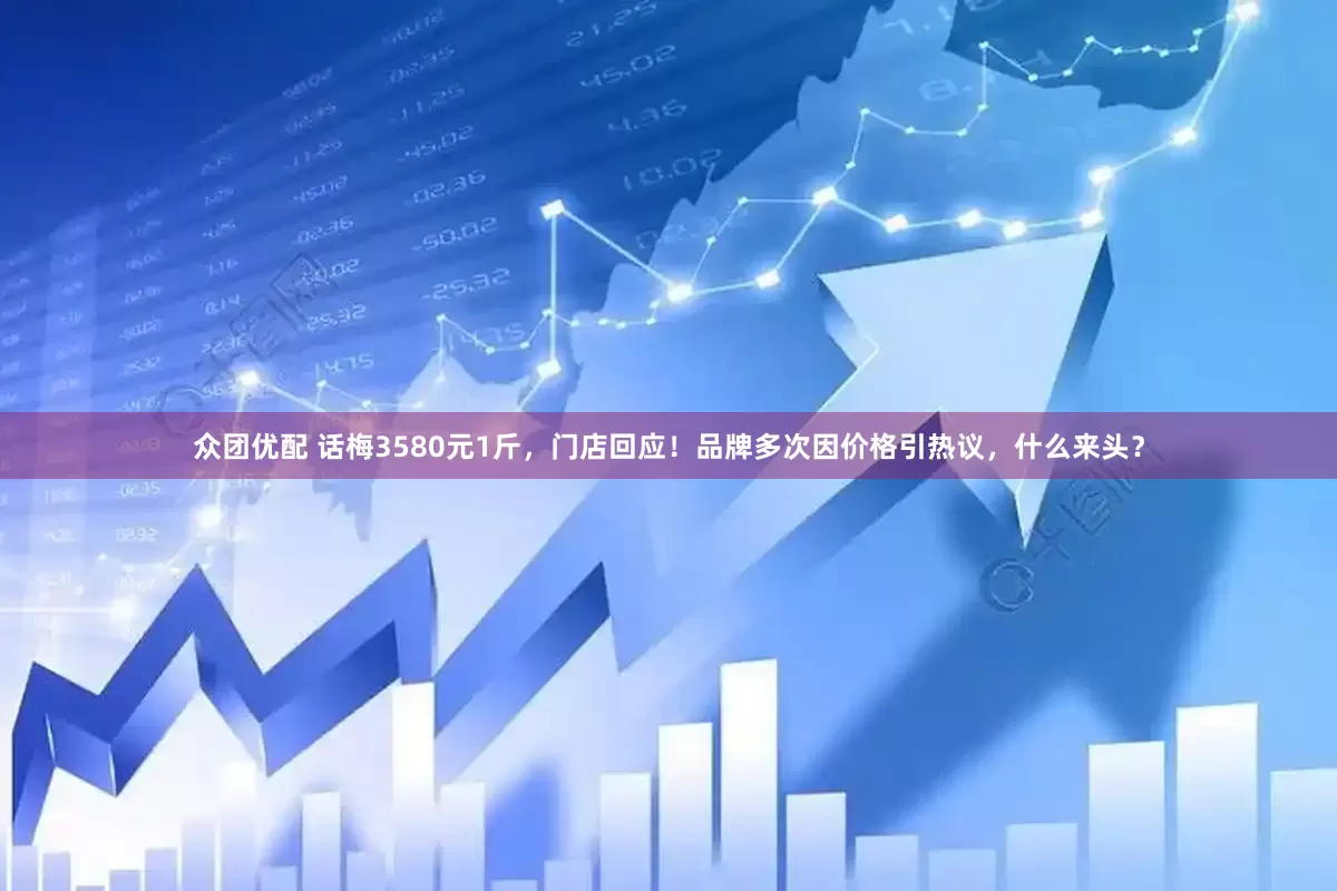 众团优配 话梅3580元1斤，门店回应！品牌多次因价格引热议，什么来头？