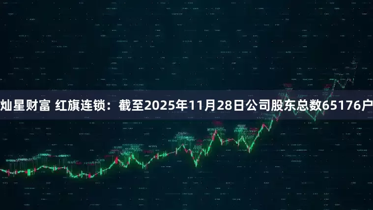 灿星财富 红旗连锁：截至2025年11月28日公司股东总数65176户