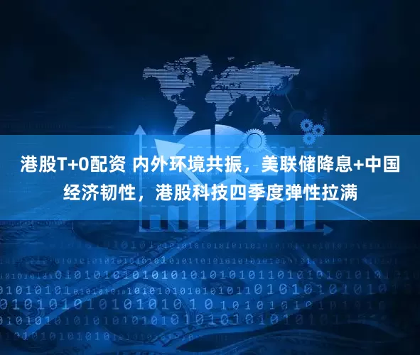港股T+0配资 内外环境共振，美联储降息+中国经济韧性，港股科技四季度弹性拉满