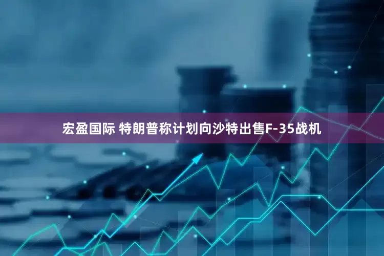 宏盈国际 特朗普称计划向沙特出售F-35战机