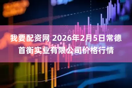 我要配资网 2026年2月5日常德首衡实业有限公司价格行情