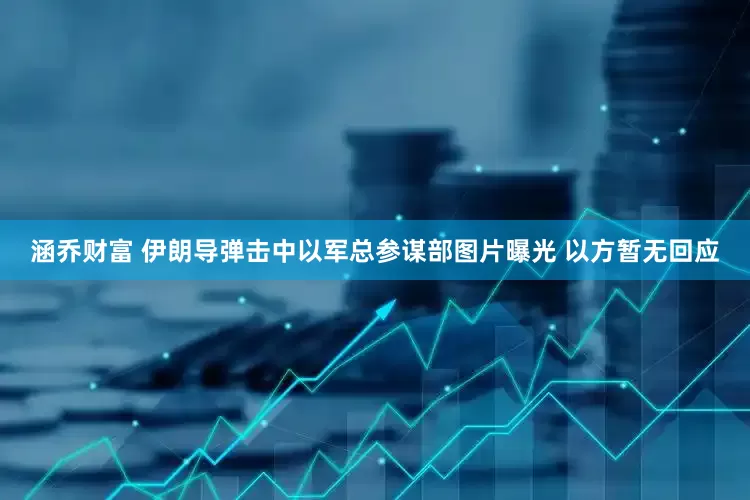 涵乔财富 伊朗导弹击中以军总参谋部图片曝光 以方暂无回应