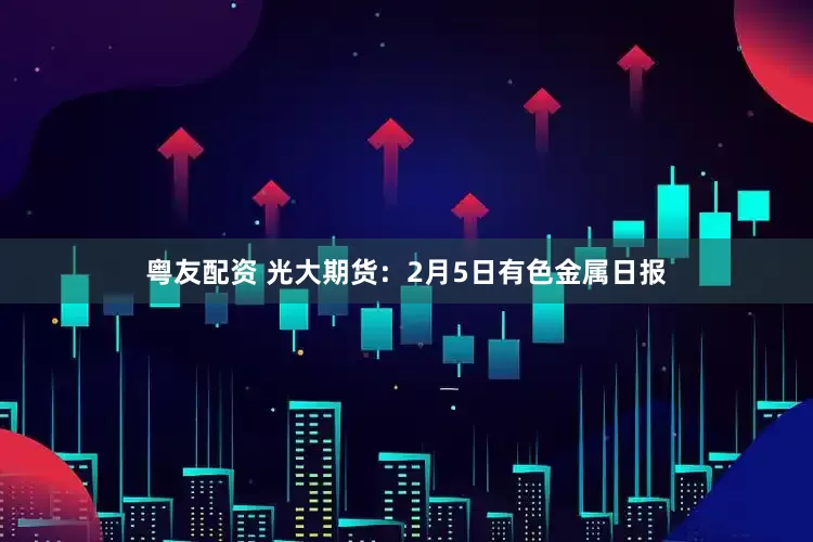 粤友配资 光大期货：2月5日有色金属日报